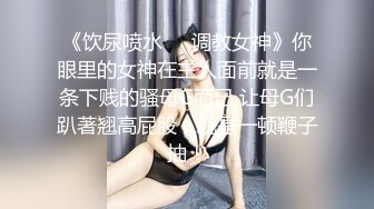 《饮尿喷水❤️调教女神》你眼里的女神在主人面前就是一条下贱的骚母G而已 让母G们趴著翘高屁股，就是一顿鞭子抽！