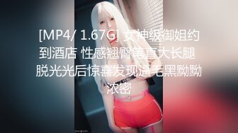 [MP4/ 1.67G] 女神级御姐约到酒店 性感翘臀笔直大长腿 脱光光后惊喜发现逼毛黑黝黝浓密