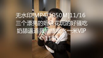 无水印[MP4/1050M]11/16 三个漂亮的姐妹花玩的好骚吃奶舔逼道具抽插喷水一米VIP1196