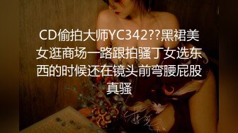 CD偷拍大师YC342??黑裙美女逛商场一路跟拍骚丁女选东西的时候还在镜头前弯腰屁股真骚