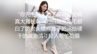 “你先干我来劲了哎呀好受啊真大真长啊”对白搞笑J8毛都白了的老头嫖鸡抽子把J8抽硬干的真激情年轻人帮忙拍摄