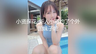 小贤探花-新人小哥约了个外国妹子啪