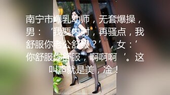 南宁市爆乳幼师，无套爆操，男：‘我要内射，再骚点，我舒服你老公舒服？’，女：’你舒服你舒服，啊啊啊‘。这叫声就是美，凎！