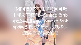 [MP4]80多斤妹子【月月嗷】炮友不在自慰&nbsp;&nbsp;全裸扭腰展示&nbsp;&nbsp;手指扣穴多是水 振动棒快速猛捅 娇喘骚的很