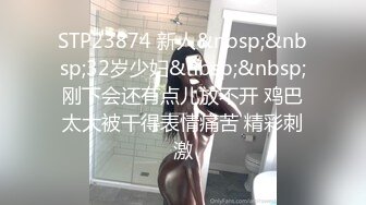 STP23874 新人&nbsp;&nbsp;32岁少妇&nbsp;&nbsp;刚下会还有点儿放不开 鸡巴太大被干得表情痛苦 精彩刺激