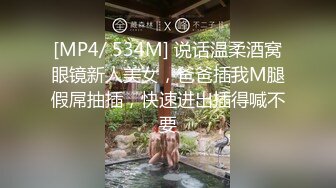 [MP4/ 534M] 说话温柔酒窝眼镜新人美女，爸爸插我M腿假屌抽插，快速进出插得喊不要