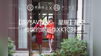 【国产AV首发❤️星耀】星空传媒约炮新作XKTC36