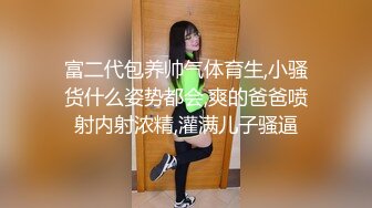 富二代包养帅气体育生,小骚货什么姿势都会,爽的爸爸喷射内射浓精,灌满儿子骚逼