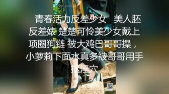 ✿青春活力反差少女✿美人胚反差婊 楚楚可怜美少女戴上项圈狗链 被大鸡巴哥哥操，小萝莉下面水真多被哥哥用手抠淫穴