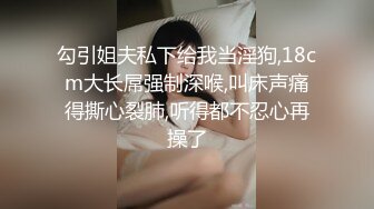 勾引姐夫私下给我当淫狗,18cm大长屌强制深喉,叫床声痛得撕心裂肺,听得都不忍心再操了