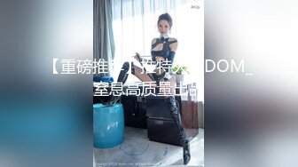 【重磅推荐】推特大神DOM_窒息高质量出品