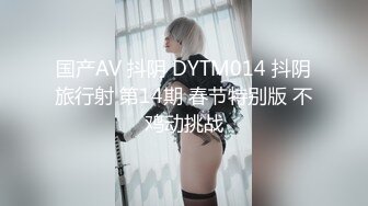 国产AV 抖阴 DYTM014 抖阴旅行射 第14期 春节特别版 不鸡动挑战