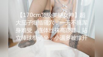 【170cm顶级美腿女神】超大茄子爆插骚穴，一天不搞浑身难受，连体丝袜高跟鞋，站立棒球棍骑坐，小逼多被撑开