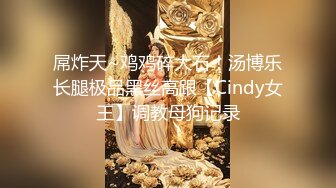 屌炸天~鸡鸡碎大石！汤博乐长腿极品黑丝高跟【Cindy女王】调教母狗记录