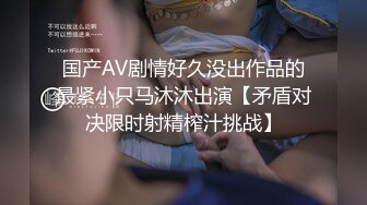 国产AV剧情好久没出作品的最紧小只马沐沐出演【矛盾对决限时射精榨汁挑战】