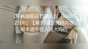 OF韩国极品TS美人妖「lin002200」【第30弹】清纯内衣根本遮不住人妖大鸡巴