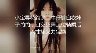 小宝寻花约了个牛仔裤白衣妹子啪啪，口交舔弄上位骑乘后入抽插大力猛操