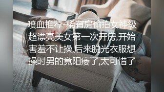 喷血推荐-稀有房偷拍女神级超漂亮美女第一次开房,开始害羞不让操,后来脱光衣服想操时男的竟阳痿了,太可惜了