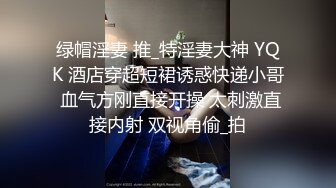 绿帽淫妻 推_特淫妻大神 YQK 酒店穿超短裙诱惑快递小哥 血气方刚直接开操 太刺激直接内射 双视角偷_拍