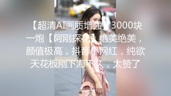 【超清AI画质增强】3000块一炮【阿刚探花】绝美绝美，颜值极高，抖音小网红，纯欲天花板刚下海不久，太赞了