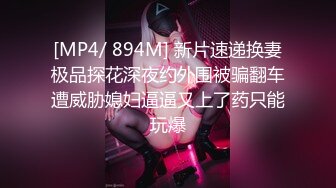 [MP4/ 894M] 新片速递换妻极品探花深夜约外围被骗翻车遭威胁媳妇逼逼又上了药只能玩爆