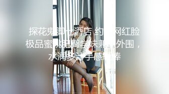 探花鬼脚七酒店 约炮网红脸极品蜜桃肥臀学妹兼职外围，水润多汁手感级棒