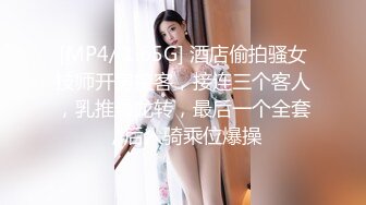 [MP4/ 1.65G] 酒店偷拍骚女技师开房接客，接连三个客人，乳推毒龙转，最后一个全套，后入骑乘位爆操