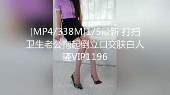 [MP4/338M]1/5最新 打扫卫生老公抱起倒立口交肤白人骚VIP1196