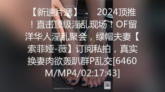 【新速片遞】 ⚡⚡2024顶推！直击顶级淫乱现场！OF留洋华人淫乱聚会，绿帽夫妻【索菲娅-薇】订阅私拍，真实换妻肉欲轰趴群P乱交[6460M/MP4/02:17:43]