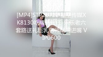 [MP4]STP26722 星空传媒XK8130吃精班主任-乐乐老六套路送礼巨乳老师酥胸进嘴 VIP0600