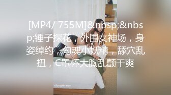 [MP4/ 755M]&nbsp;&nbsp;锤子探花，外围女神场，身姿绰约，勾魂小妖精，舔穴乱扭，C罩杯大胸乱颤干爽