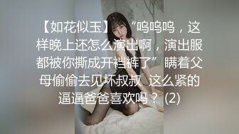 【如花似玉】⭐“呜呜呜，这样晚上还怎么演出啊，演出服都被你撕成开裆裤了”瞒着父母偷偷去见坏叔叔  这么紧的逼逼爸爸喜欢吗？ (2)