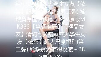 【全網推薦】【極品女友】清純可愛饅頭穴大學生女友【依雲】超大尺度福利(第二彈) 稀缺資源值得收藏～38V原版MK333【全網推薦】【極品女友】清純可愛饅頭穴大學生女友【依雲】超大尺度福利(第二彈) 稀缺資源值得收藏～38V原版 (8)