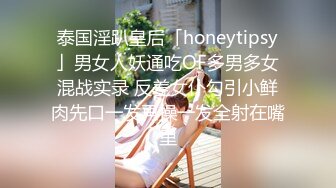 泰国淫趴皇后「honeytipsy」男女人妖通吃OF多男多女混战实录 反差女仆勾引小鲜肉先口一发再操一发全射在嘴里