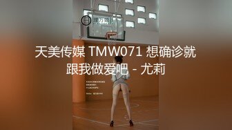 天美传媒 TMW071 想确诊就跟我做爱吧 - 尤莉