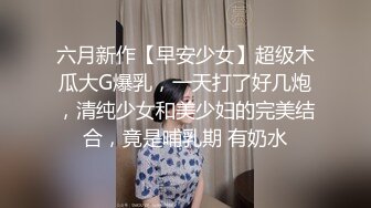 六月新作【早安少女】超级木瓜大G爆乳，一天打了好几炮，清纯少女和美少妇的完美结合，竟是哺乳期 有奶水