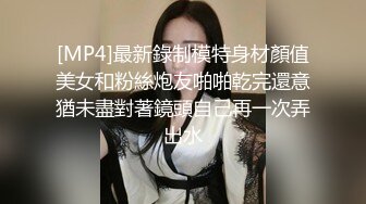 [MP4]最新錄制模特身材顏值美女和粉絲炮友啪啪乾完還意猶未盡對著鏡頭自己再一次弄出水