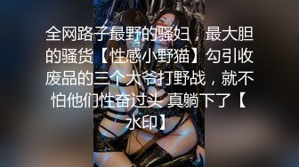 全网路子最野的骚妇，最大胆的骚货【性感小野猫】勾引收废品的三个大爷打野战，就不怕他们性奋过头 真躺下了【水印】