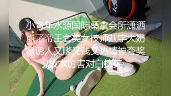 小青年水源国际桑拿会所潇洒点了帝王套美女技师八字大奶很诱人又嗲又贱又热情被夸奖技术厉害对白搞笑