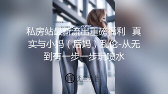 私房站最新流出重磅福利❤真实与小妈（后妈）乱伦-从无到有一步一步玩喷水