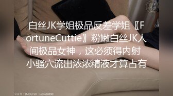 白丝JK学姐极品反差学姐〖FortuneCuttie〗粉嫩白丝JK人间极品女神，这必须得内射 小骚穴流出浓浓精液才算占有