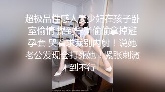 超极品性感人妻少妇在孩子卧室偷情 操到一半偷偷拿掉避孕套 哭着求我别内射！说她老公发现会打死她！紧张刺激到不行