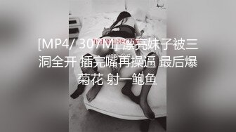 [MP4/ 307M] 漂亮妹子被三洞全开 插完嘴再操逼 最后爆菊花 射一鲍鱼