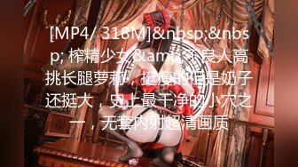 [MP4/ 318M]&nbsp;&nbsp; 榨精少女&amp;不良人高挑长腿萝莉，挺瘦的但是奶子还挺大，史上最干净的小穴之一，无套内射超清画质