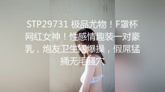 STP29731 极品尤物！F罩杯网红女神！性感情趣装一对豪乳，炮友卫生间爆操，假屌猛捅无毛骚穴