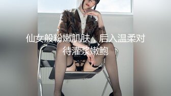 仙女般粉嫩肌肤，后入温柔对待灌浆嫩鲍