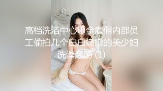 高档洗浴中心重金雇佣内部员工偷拍几个白白嫩嫩的美少妇洗澡泡汤 (1)