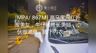 [MP4/ 867M] 高马尾网红外围美女，牛仔裤修长美腿，小伙很满意，拔下内衣一顿亲