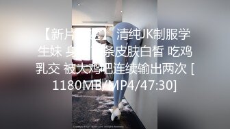 【新片速遞】 清纯JK制服学生妹 身材苗条皮肤白皙 吃鸡乳交 被大鸡吧连续输出两次 [1180MB/MP4/47:30]