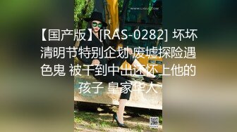 【国产版】[RAS-0282] 坏坏 清明节特别企划 废墟探险遇色鬼 被干到中出还怀上他的孩子 皇家华人